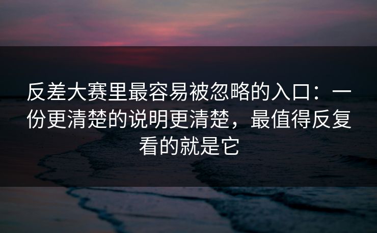 反差大赛里最容易被忽略的入口：一份更清楚的说明更清楚，最值得反复看的就是它