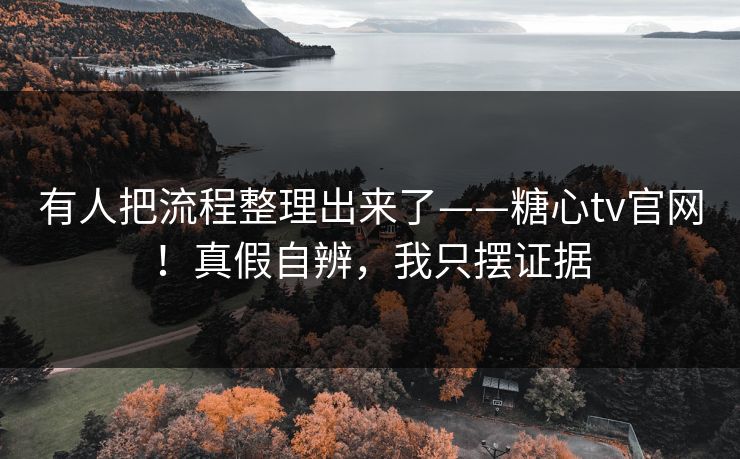 有人把流程整理出来了——糖心tv官网!真假自辨,我只摆证据 有人把流程整理出来了——糖心tv官网!真假自辨,我只摆证据