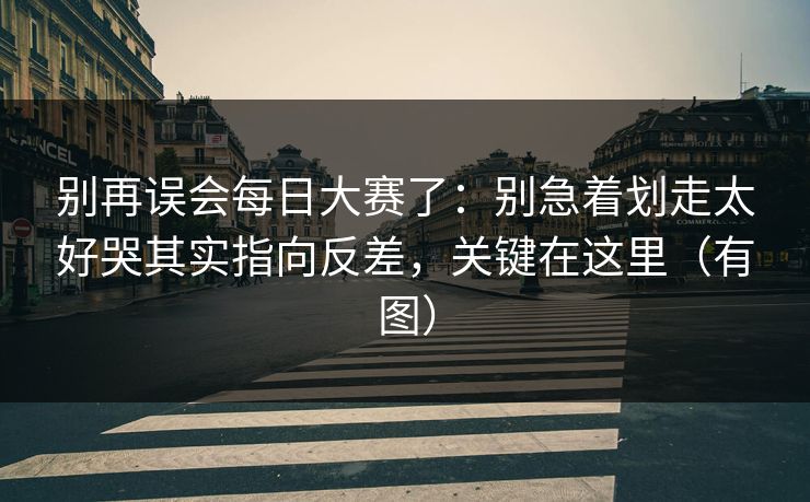 别再误会每日大赛了：别急着划走太好哭其实指向反差，关键在这里（有图）