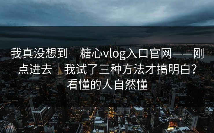我真没想到｜糖心vlog入口官网——刚点进去｜我试了三种方法才搞明白？看懂的人自然懂