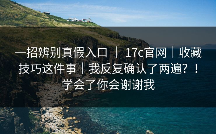 一招辨别真假入口 | 17c官网|收藏技巧这件事|我反复确认了两遍?!学会了你会谢谢我 一招辨别真假入口 | 17c官网|收藏技巧这件事|我反复确认了两遍?!学会了你会谢谢我