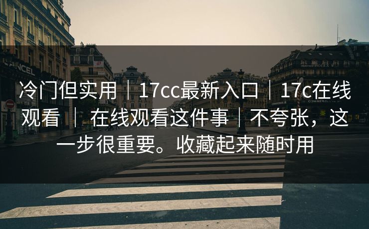 冷门但实用｜17cc最新入口｜17c在线观看 ｜ 在线观看这件事｜不夸张，这一步很重要。收藏起来随时用