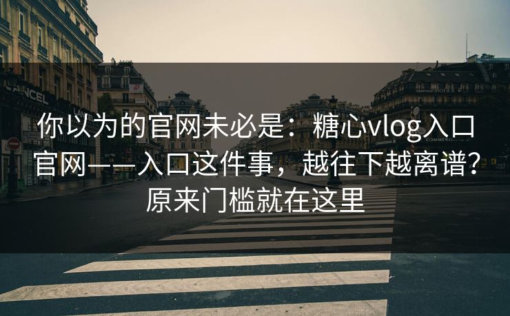 你以为的官网未必是:糖心vlog入口官网——入口这件事,越往下越离谱?原来门槛就在这里 你以为的官网未必是:糖心vlog入口官网——入口这件事,越往下越离谱?原来门槛就在这里