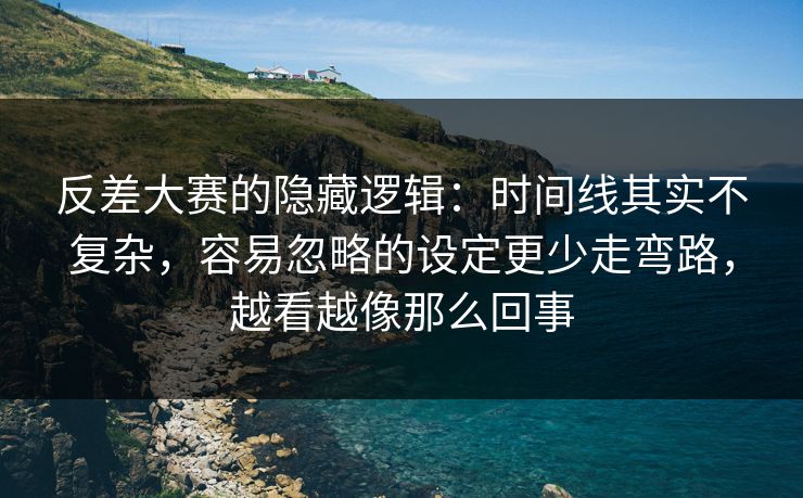反差大赛的隐藏逻辑：时间线其实不复杂，容易忽略的设定更少走弯路，越看越像那么回事