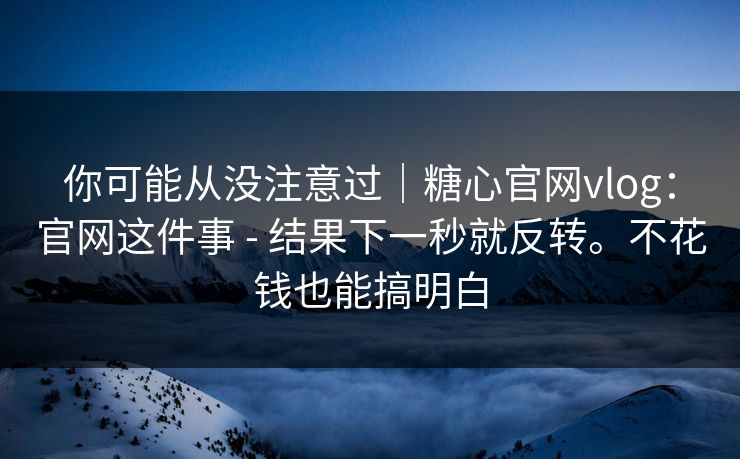 你可能从没注意过｜糖心官网vlog：官网这件事 - 结果下一秒就反转。不花钱也能搞明白