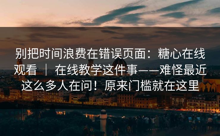 别把时间浪费在错误页面:糖心在线观看 | 在线教学这件事——难怪最近这么多人在问!原来门槛就在这里 别把时间浪费在错误页面:糖心在线观看 | 在线教学这件事——难怪最近这么多人在问!原来门槛就在这里