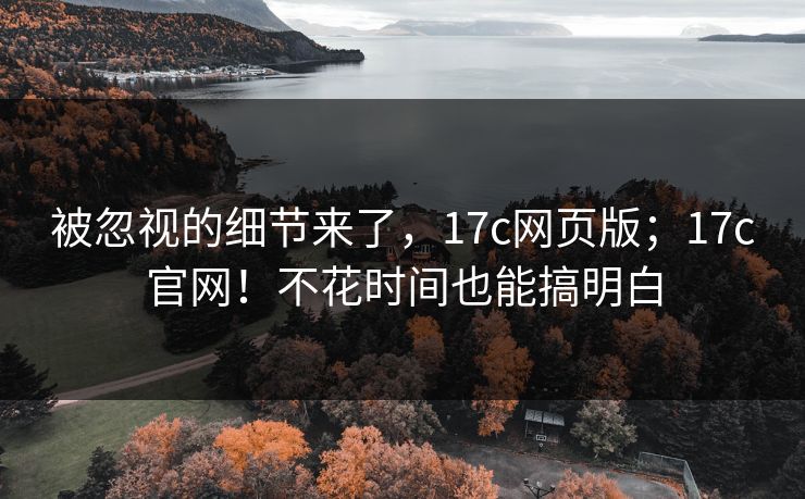 被忽视的细节来了，17c网页版；17c官网！不花时间也能搞明白