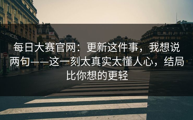 每日大赛官网:更新这件事,我想说两句——这一刻太真实太懂人心,结局比你想的更轻 每日大赛官网:更新这件事,我想说两句——这一刻太真实太懂人心,结局比你想的更轻