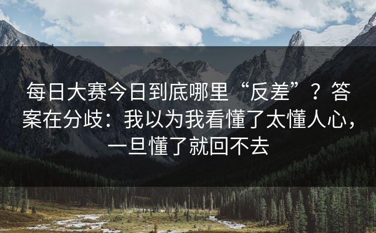 每日大赛今日到底哪里“反差”?答案在分歧:我以为我看懂了太懂人心,一旦懂了就回不去 每日大赛今日到底哪里“反差”?答案在分歧:我以为我看懂了太懂人心,一旦懂了就回不去