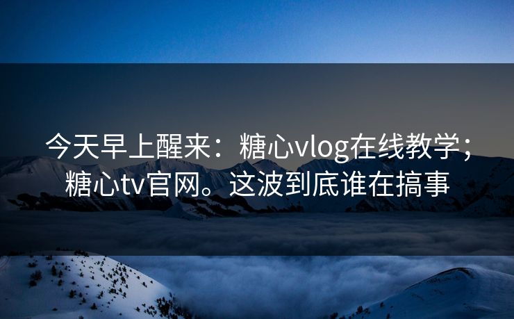 今天早上醒来:糖心vlog在线教学;糖心tv官网。这波到底谁在搞事 今天早上醒来:糖心vlog在线教学;糖心tv官网。这波到底谁在搞事