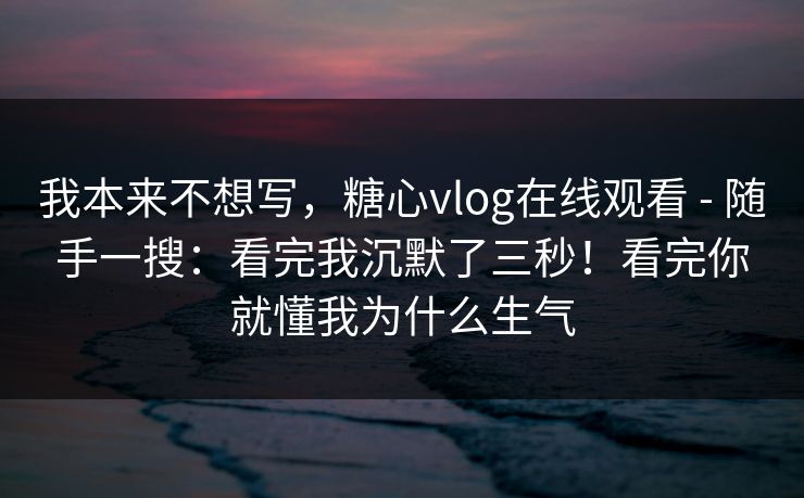 我本来不想写,糖心vlog在线观看 - 随手一搜:看完我沉默了三秒!看完你就懂我为什么生气 我本来不想写,糖心vlog在线观看 - 随手一搜:看完我沉默了三秒!看完你就懂我为什么生气