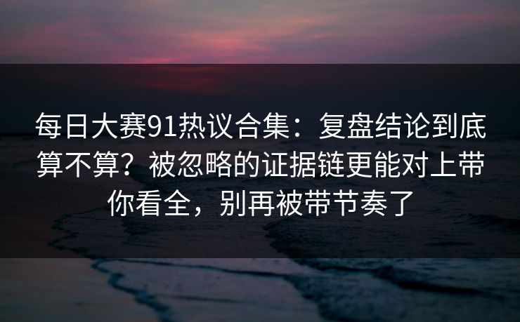 每日大赛91热议合集:复盘结论到底算不算?被忽略的证据链更能对上带你看全,别再被带节奏了 每日大赛91热议合集:复盘结论到底算不算?被忽略的证据链更能对上带你看全,别再被带节奏了
