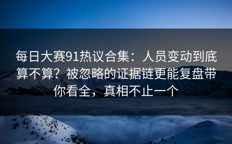 每日大赛91热议合集：人员变动到底算不算？被忽略的证据链更能复盘带你看全，真相不止一个