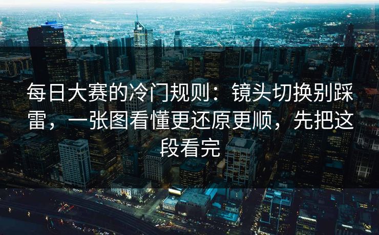 每日大赛的冷门规则：镜头切换别踩雷，一张图看懂更还原更顺，先把这段看完