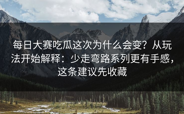 每日大赛吃瓜这次为什么会变？从玩法开始解释：少走弯路系列更有手感，这条建议先收藏