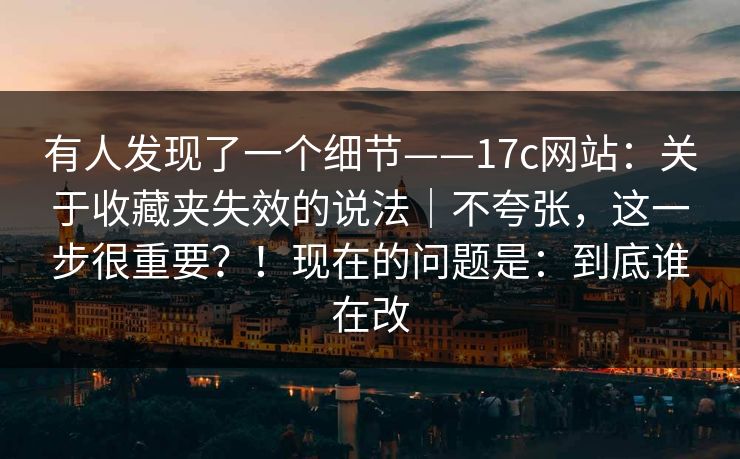 有人发现了一个细节——17c网站:关于收藏夹失效的说法|不夸张,这一步很重要?!现在的问题是:到底谁在改 有人发现了一个细节——17c网站:关于收藏夹失效的说法|不夸张,这一步很重要?!现在的问题是:到底谁在改