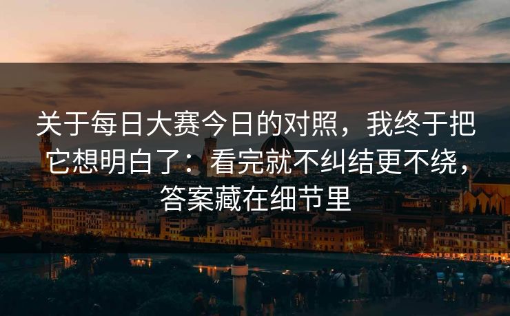 关于每日大赛今日的对照,我终于把它想明白了:看完就不纠结更不绕,答案藏在细节里 关于每日大赛今日的对照,我终于把它想明白了:看完就不纠结更不绕,答案藏在细节里