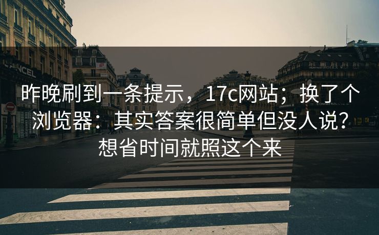 昨晚刷到一条提示,17c网站;换了个浏览器:其实答案很简单但没人说?想省时间就照这个来 昨晚刷到一条提示,17c网站;换了个浏览器:其实答案很简单但没人说?想省时间就照这个来