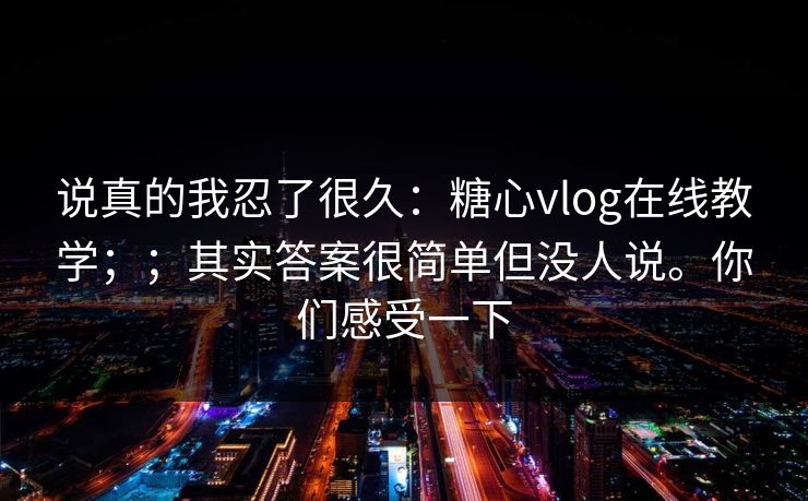 说真的我忍了很久：糖心vlog在线教学；；其实答案很简单但没人说。你们感受一下