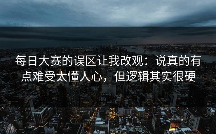 每日大赛的误区让我改观：说真的有点难受太懂人心，但逻辑其实很硬