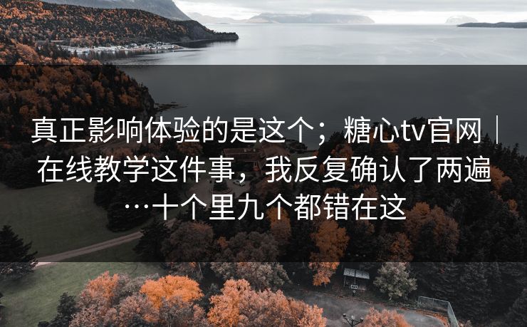 真正影响体验的是这个；糖心tv官网｜在线教学这件事，我反复确认了两遍…十个里九个都错在这