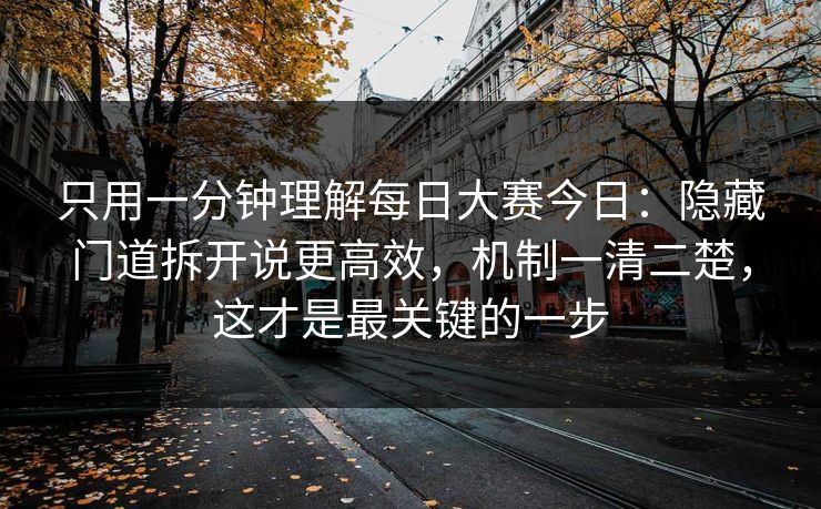 只用一分钟理解每日大赛今日：隐藏门道拆开说更高效，机制一清二楚，这才是最关键的一步