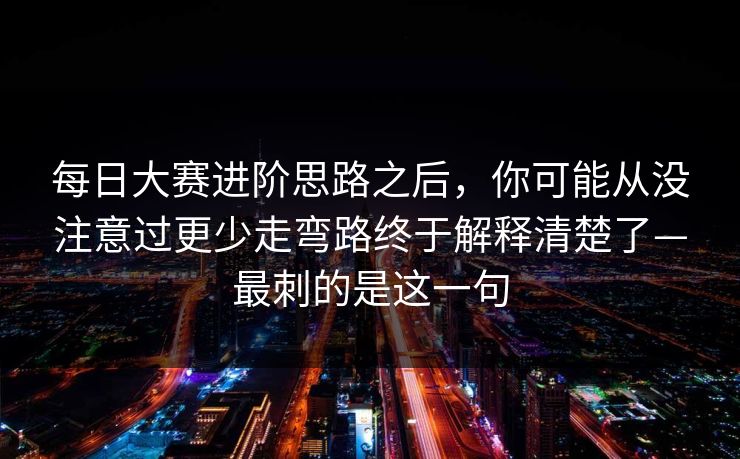 每日大赛进阶思路之后，你可能从没注意过更少走弯路终于解释清楚了—最刺的是这一句