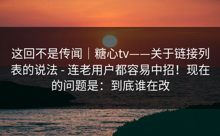 这回不是传闻｜糖心tv——关于链接列表的说法 - 连老用户都容易中招！现在的问题是：到底谁在改