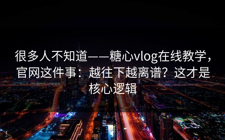 很多人不知道——糖心vlog在线教学，官网这件事：越往下越离谱？这才是核心逻辑