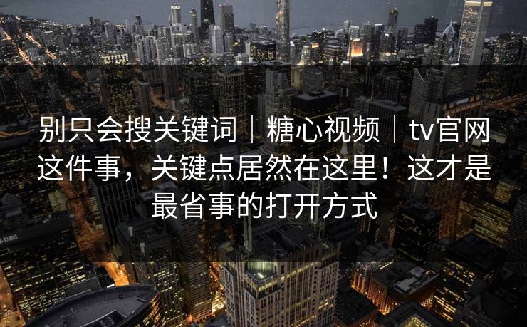 别只会搜关键词|糖心视频|tv官网这件事,关键点居然在这里!这才是最省事的打开方式 别只会搜关键词|糖心视频|tv官网这件事,关键点居然在这里!这才是最省事的打开方式