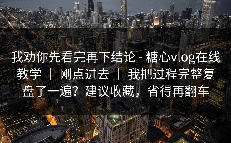 我劝你先看完再下结论 - 糖心vlog在线教学 ｜ 刚点进去 ｜ 我把过程完整复盘了一遍？建议收藏，省得再翻车