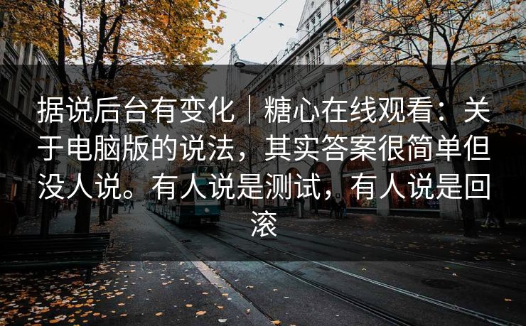 据说后台有变化|糖心在线观看:关于电脑版的说法,其实答案很简单但没人说。有人说是测试,有人说是回滚 据说后台有变化|糖心在线观看:关于电脑版的说法,其实答案很简单但没人说。有人说是测试,有人说是回滚