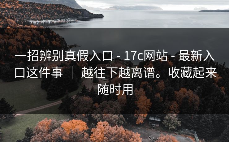 一招辨别真假入口 - 17c网站 - 最新入口这件事 ｜ 越往下越离谱。收藏起来随时用