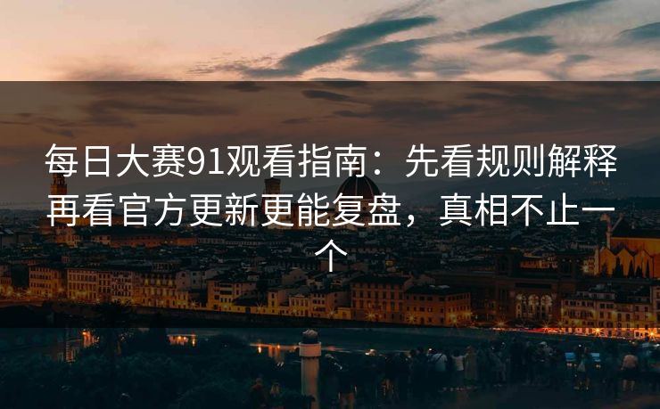 每日大赛91观看指南：先看规则解释再看官方更新更能复盘，真相不止一个