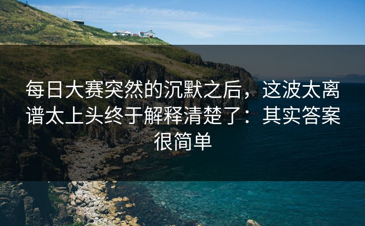 每日大赛突然的沉默之后,这波太离谱太上头终于解释清楚了:其实答案很简单 每日大赛突然的沉默之后,这波太离谱太上头终于解释清楚了:其实答案很简单