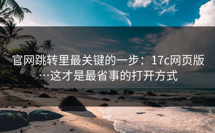 官网跳转里最关键的一步：17c网页版…这才是最省事的打开方式