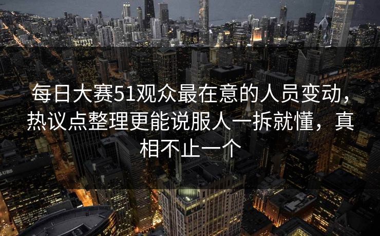 每日大赛51观众最在意的人员变动,热议点整理更能说服人一拆就懂,真相不止一个 每日大赛51观众最在意的人员变动,热议点整理更能说服人一拆就懂,真相不止一个