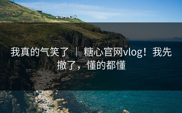 我真的气笑了 | 糖心官网vlog!我先撤了,懂的都懂 我真的气笑了 | 糖心官网vlog!我先撤了,懂的都懂