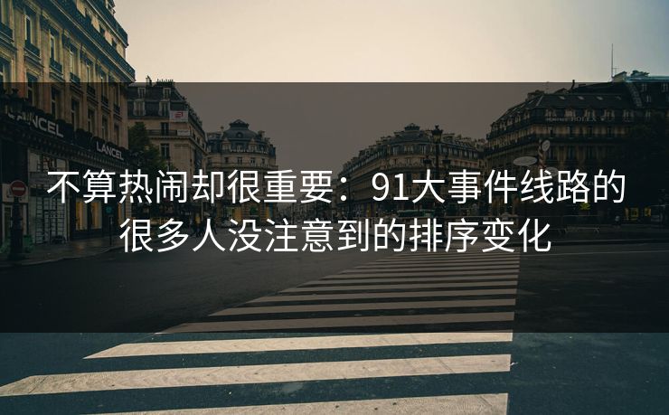 不算热闹却很重要:91大事件线路的很多人没注意到的排序变化 不算热闹却很重要:91大事件线路的很多人没注意到的排序变化