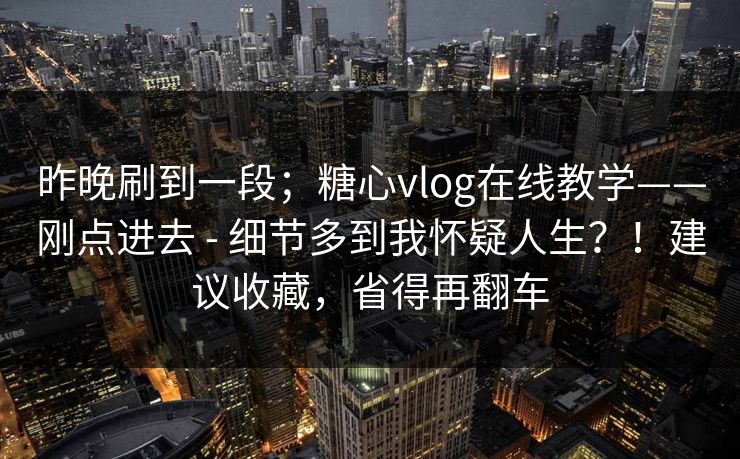 昨晚刷到一段;糖心vlog在线教学——刚点进去 - 细节多到我怀疑人生?!建议收藏,省得再翻车 昨晚刷到一段;糖心vlog在线教学——刚点进去 - 细节多到我怀疑人生?!建议收藏,省得再翻车